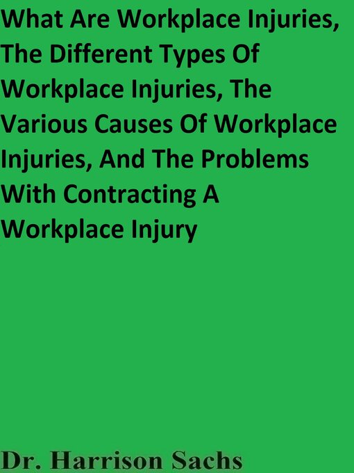 Title details for What Are Workplace Injuries, the Different Types of Workplace Injuries, the Various Causes of Workplace Injuries, and the Problems With Contracting a Workplace Injury by Dr. Harrison Sachs - Available